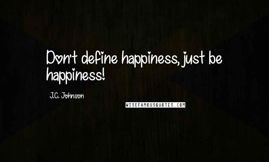 J.C. Johnson Quotes: Don't define happiness, just be happiness!