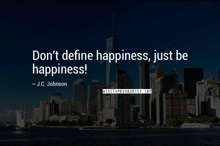 J.C. Johnson Quotes: Don't define happiness, just be happiness!