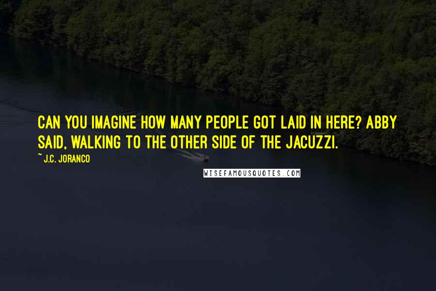 J.C. Joranco Quotes: Can you imagine how many people got laid in here? Abby said, walking to the other side of the Jacuzzi.