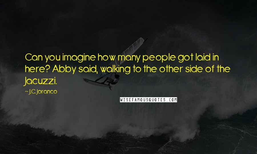 J.C. Joranco Quotes: Can you imagine how many people got laid in here? Abby said, walking to the other side of the Jacuzzi.