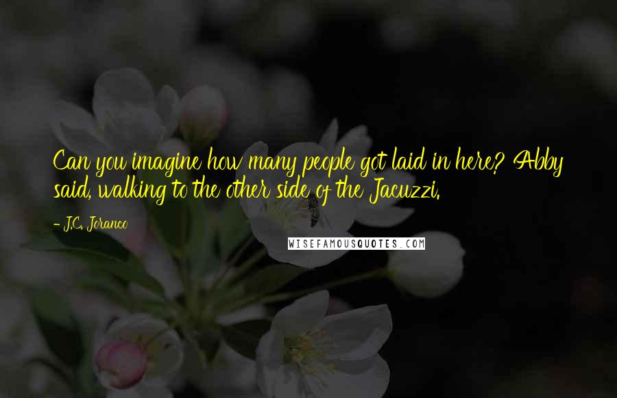 J.C. Joranco Quotes: Can you imagine how many people got laid in here? Abby said, walking to the other side of the Jacuzzi.