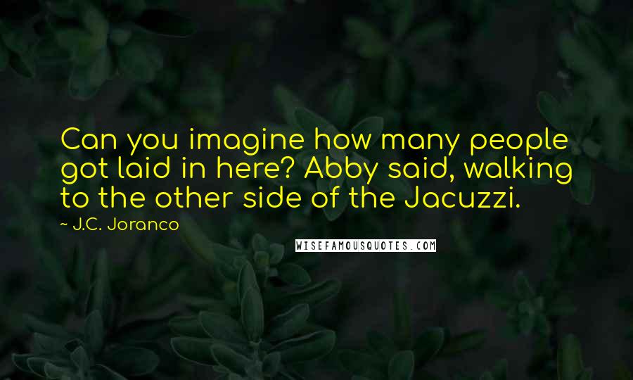 J.C. Joranco Quotes: Can you imagine how many people got laid in here? Abby said, walking to the other side of the Jacuzzi.