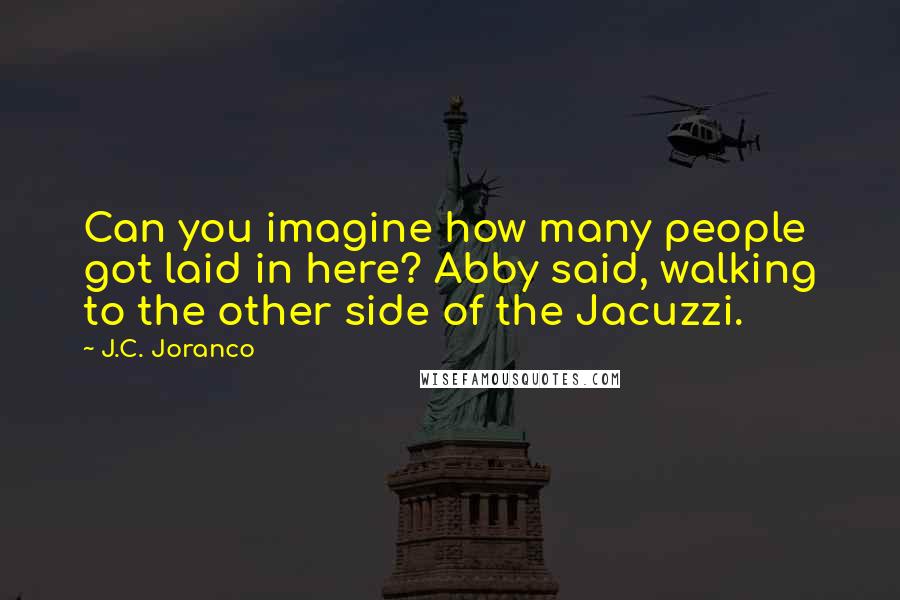 J.C. Joranco Quotes: Can you imagine how many people got laid in here? Abby said, walking to the other side of the Jacuzzi.