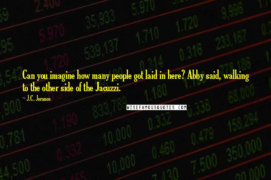 J.C. Joranco Quotes: Can you imagine how many people got laid in here? Abby said, walking to the other side of the Jacuzzi.