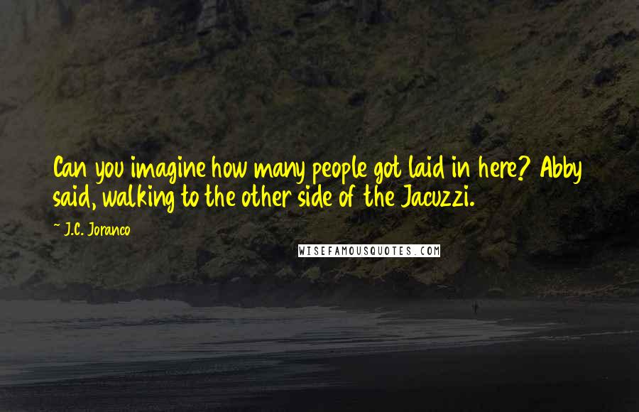 J.C. Joranco Quotes: Can you imagine how many people got laid in here? Abby said, walking to the other side of the Jacuzzi.