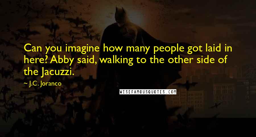 J.C. Joranco Quotes: Can you imagine how many people got laid in here? Abby said, walking to the other side of the Jacuzzi.