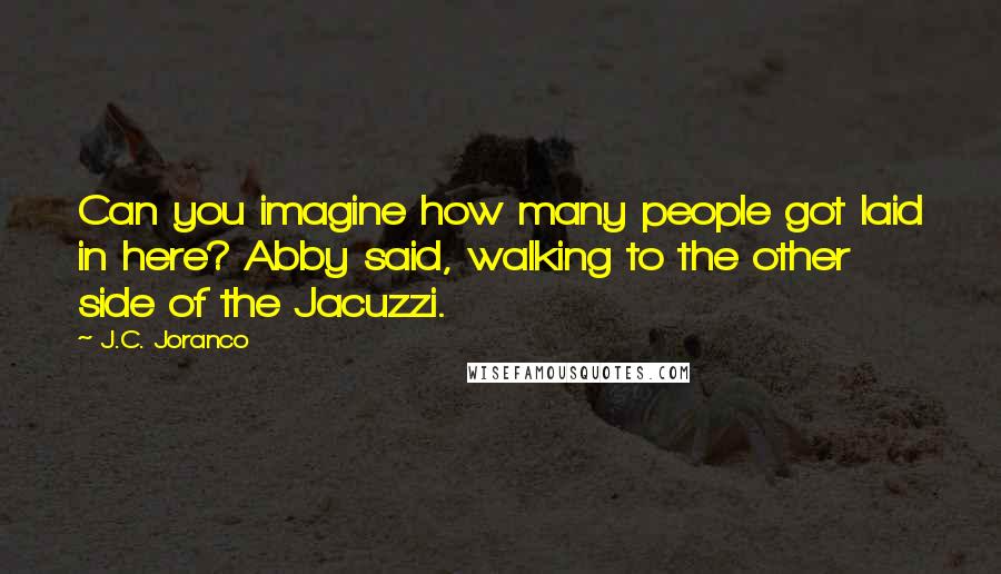 J.C. Joranco Quotes: Can you imagine how many people got laid in here? Abby said, walking to the other side of the Jacuzzi.