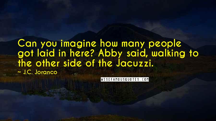 J.C. Joranco Quotes: Can you imagine how many people got laid in here? Abby said, walking to the other side of the Jacuzzi.