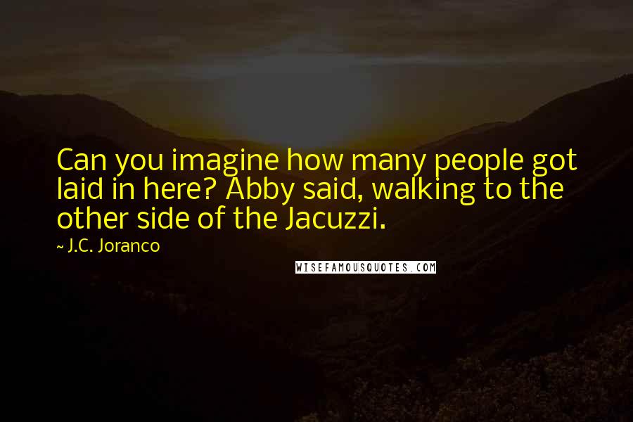 J.C. Joranco Quotes: Can you imagine how many people got laid in here? Abby said, walking to the other side of the Jacuzzi.