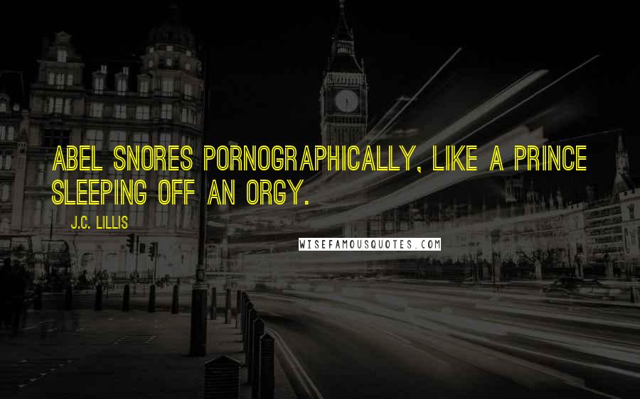 J.C. Lillis Quotes: Abel snores pornographically, like a prince sleeping off an orgy.