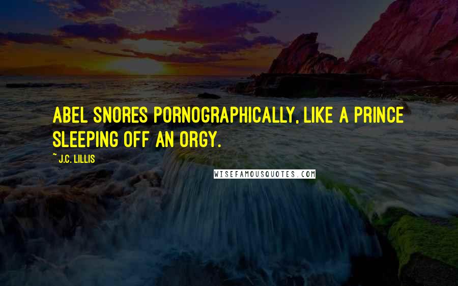 J.C. Lillis Quotes: Abel snores pornographically, like a prince sleeping off an orgy.
