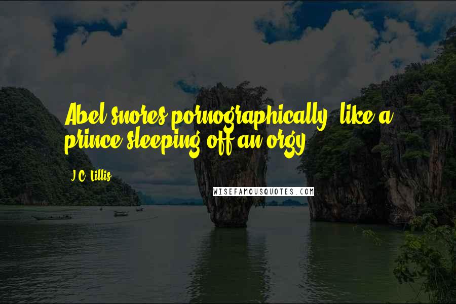 J.C. Lillis Quotes: Abel snores pornographically, like a prince sleeping off an orgy.
