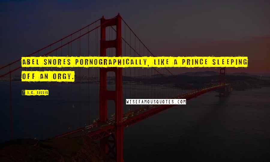 J.C. Lillis Quotes: Abel snores pornographically, like a prince sleeping off an orgy.