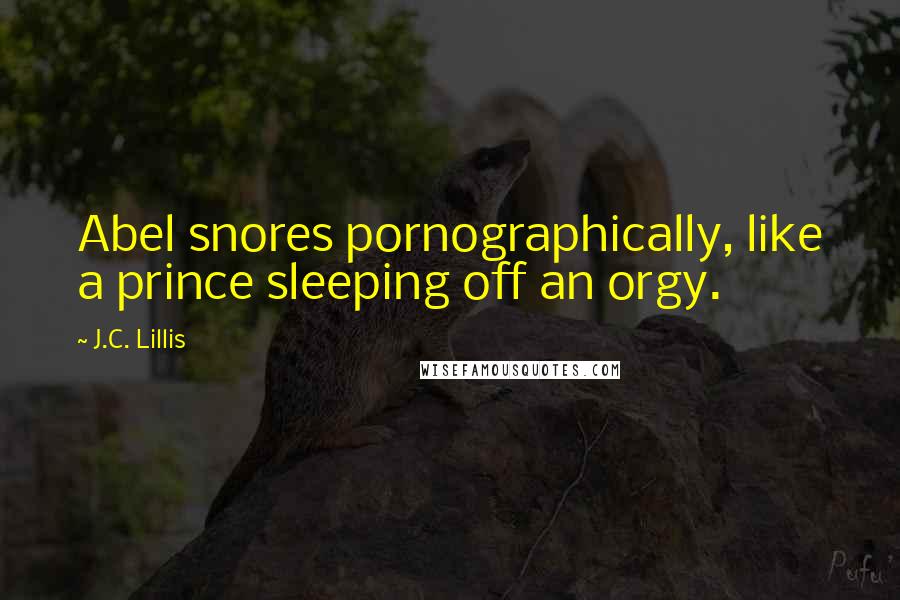 J.C. Lillis Quotes: Abel snores pornographically, like a prince sleeping off an orgy.