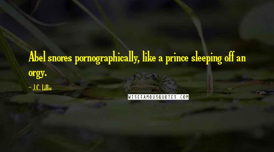 J.C. Lillis Quotes: Abel snores pornographically, like a prince sleeping off an orgy.