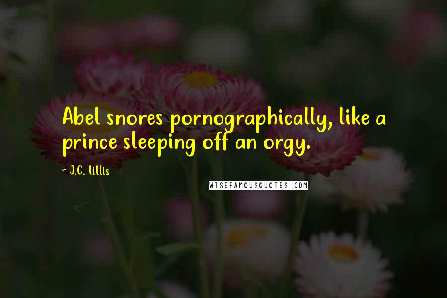J.C. Lillis Quotes: Abel snores pornographically, like a prince sleeping off an orgy.