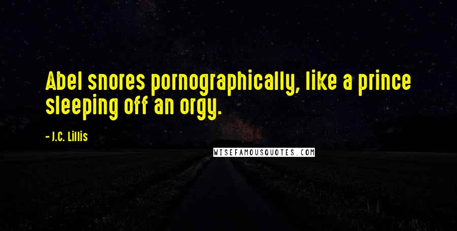J.C. Lillis Quotes: Abel snores pornographically, like a prince sleeping off an orgy.