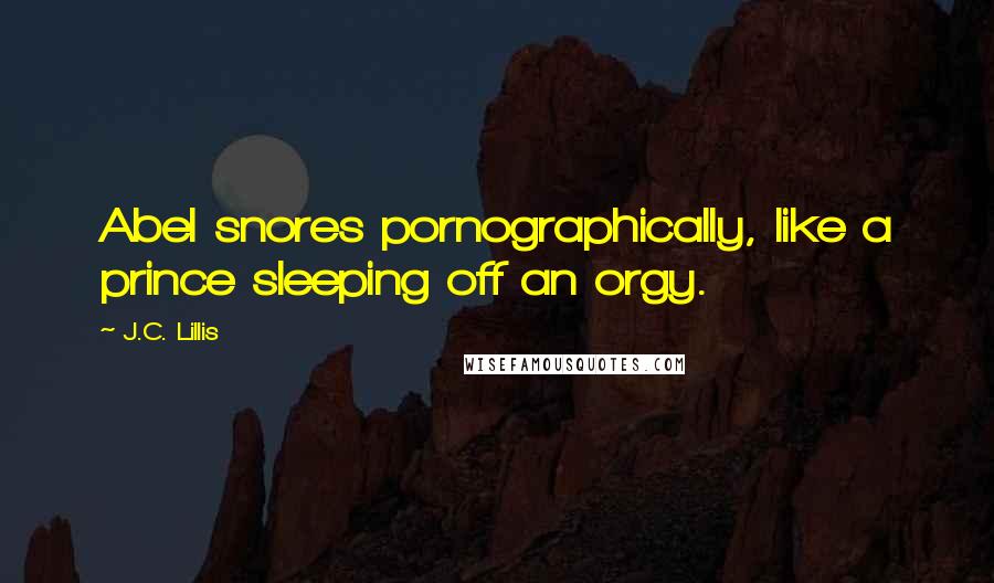 J.C. Lillis Quotes: Abel snores pornographically, like a prince sleeping off an orgy.