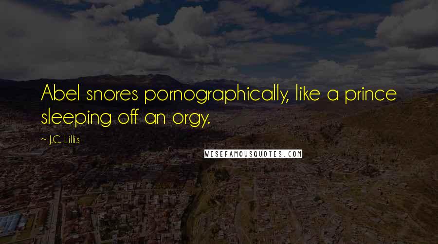 J.C. Lillis Quotes: Abel snores pornographically, like a prince sleeping off an orgy.