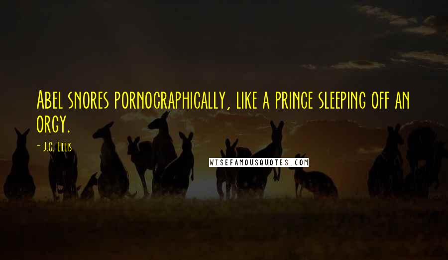J.C. Lillis Quotes: Abel snores pornographically, like a prince sleeping off an orgy.