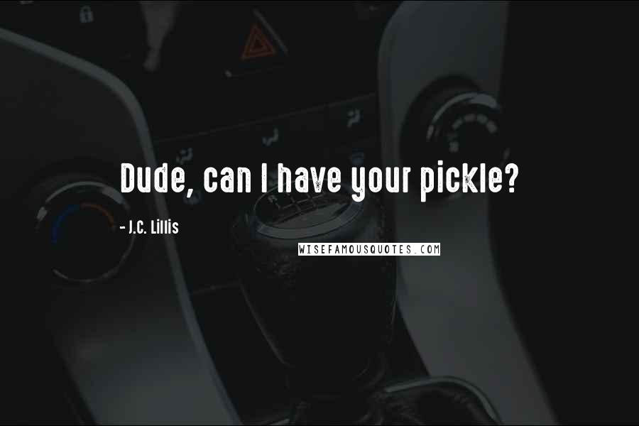 J.C. Lillis Quotes: Dude, can I have your pickle?