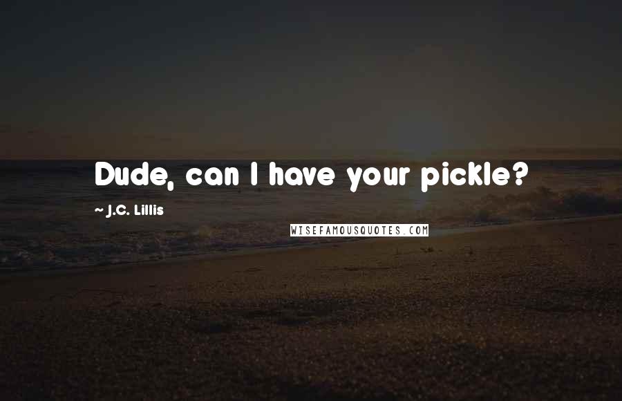 J.C. Lillis Quotes: Dude, can I have your pickle?