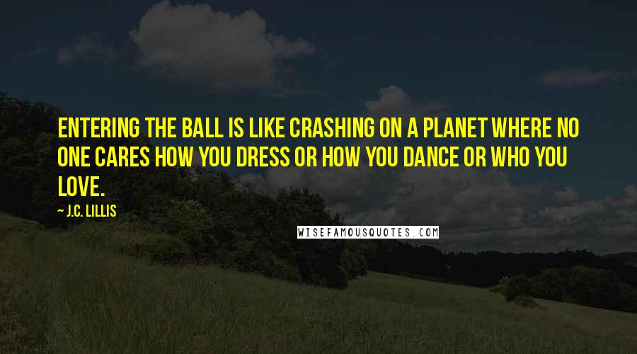 J.C. Lillis Quotes: Entering the ball is like crashing on a planet where no one cares how you dress or how you dance or who you love.