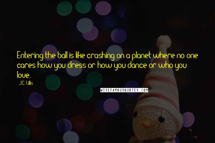 J.C. Lillis Quotes: Entering the ball is like crashing on a planet where no one cares how you dress or how you dance or who you love.