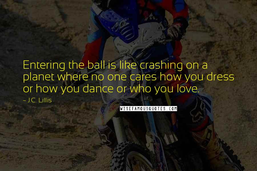 J.C. Lillis Quotes: Entering the ball is like crashing on a planet where no one cares how you dress or how you dance or who you love.