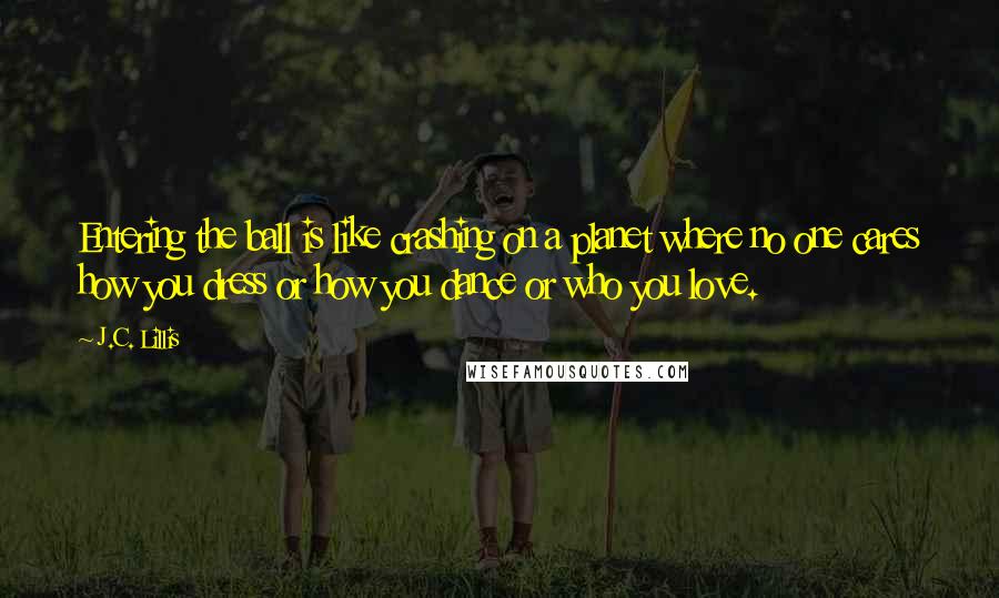 J.C. Lillis Quotes: Entering the ball is like crashing on a planet where no one cares how you dress or how you dance or who you love.