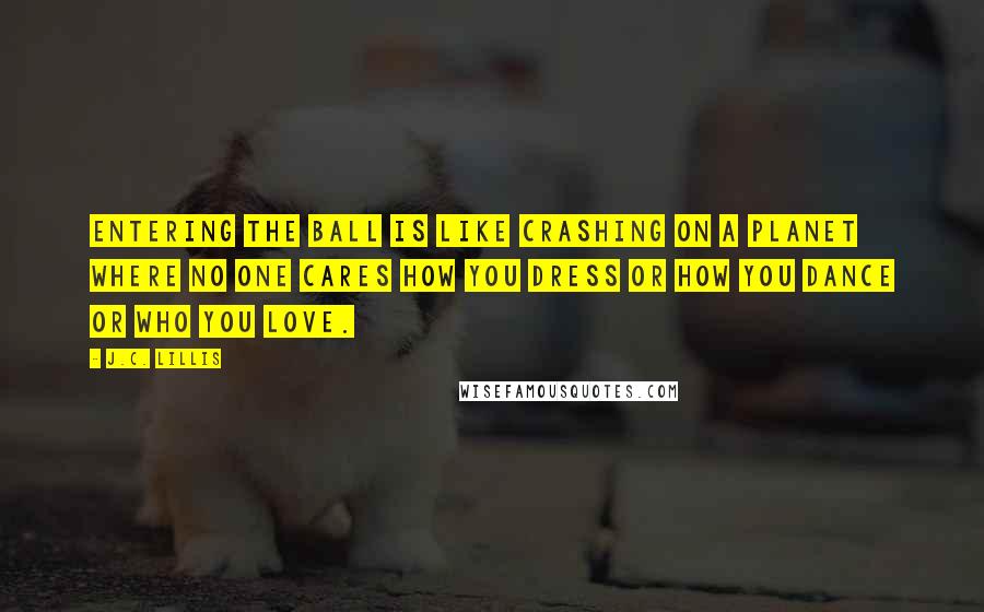 J.C. Lillis Quotes: Entering the ball is like crashing on a planet where no one cares how you dress or how you dance or who you love.