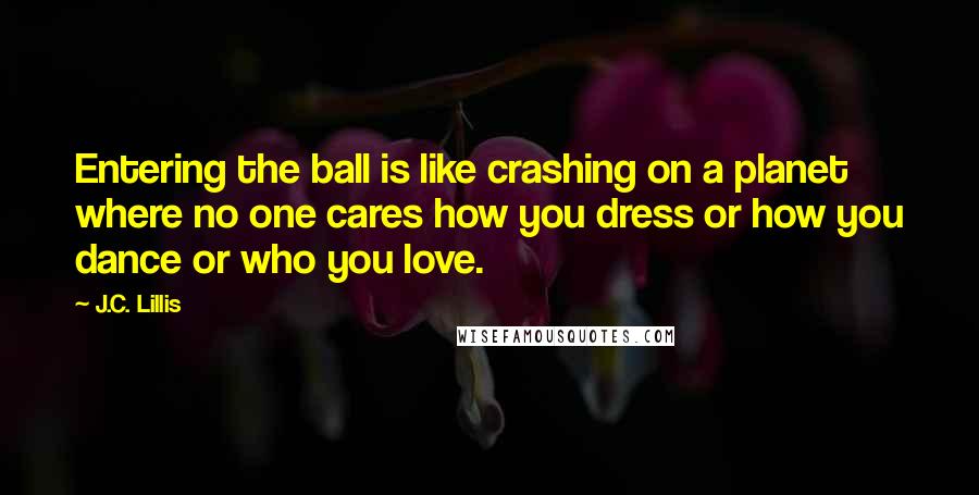 J.C. Lillis Quotes: Entering the ball is like crashing on a planet where no one cares how you dress or how you dance or who you love.