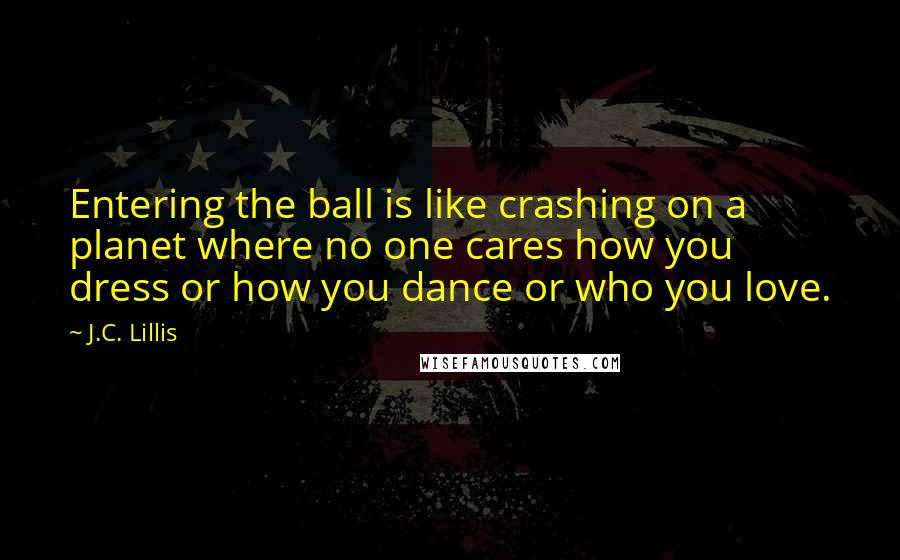 J.C. Lillis Quotes: Entering the ball is like crashing on a planet where no one cares how you dress or how you dance or who you love.