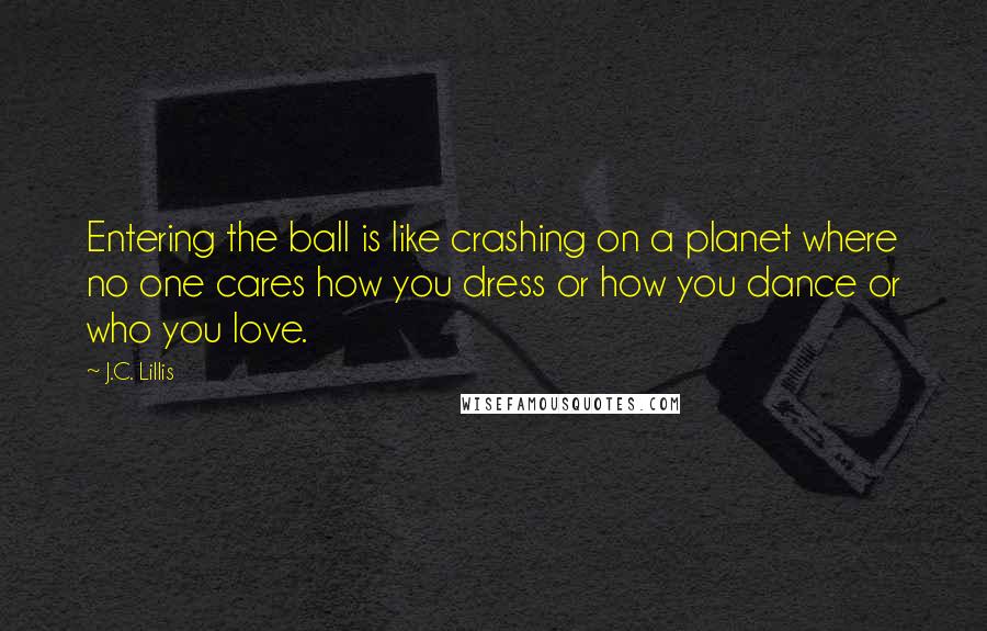 J.C. Lillis Quotes: Entering the ball is like crashing on a planet where no one cares how you dress or how you dance or who you love.