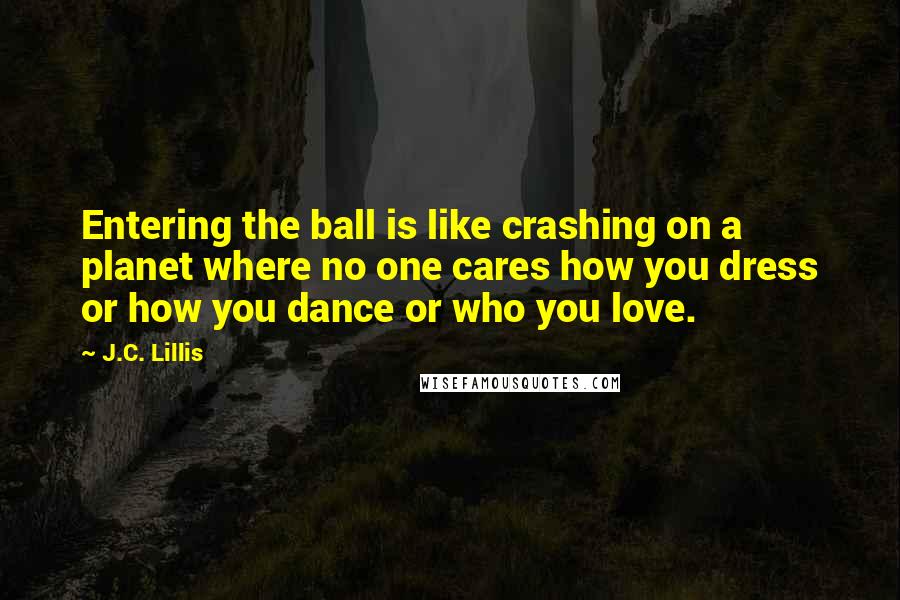 J.C. Lillis Quotes: Entering the ball is like crashing on a planet where no one cares how you dress or how you dance or who you love.