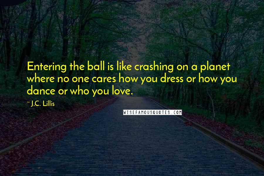 J.C. Lillis Quotes: Entering the ball is like crashing on a planet where no one cares how you dress or how you dance or who you love.