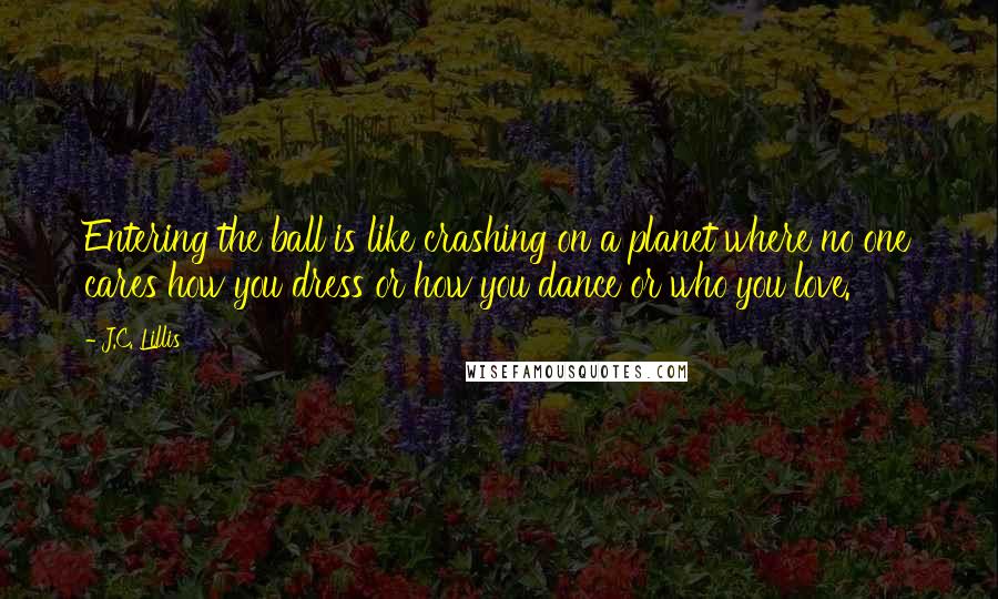 J.C. Lillis Quotes: Entering the ball is like crashing on a planet where no one cares how you dress or how you dance or who you love.