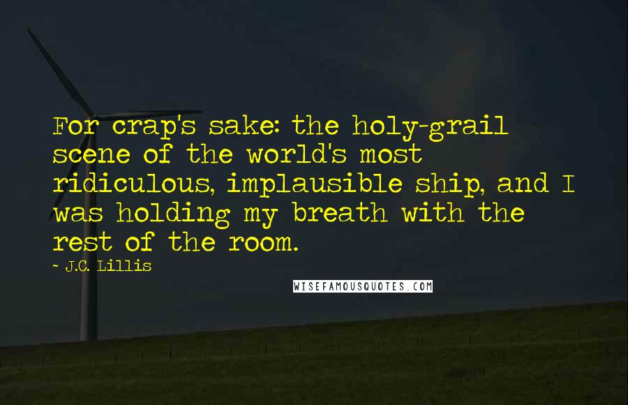 J.C. Lillis Quotes: For crap's sake: the holy-grail scene of the world's most ridiculous, implausible ship, and I was holding my breath with the rest of the room.