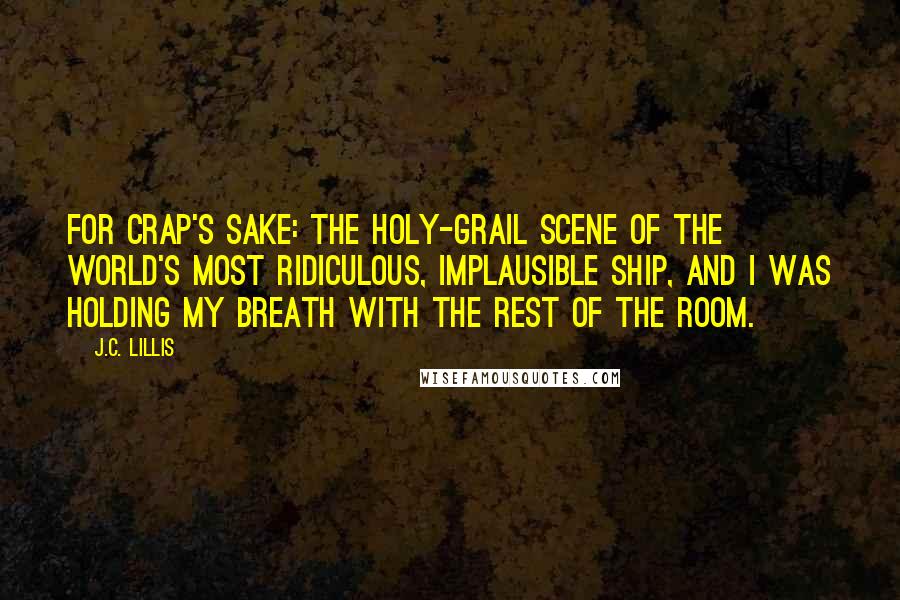 J.C. Lillis Quotes: For crap's sake: the holy-grail scene of the world's most ridiculous, implausible ship, and I was holding my breath with the rest of the room.