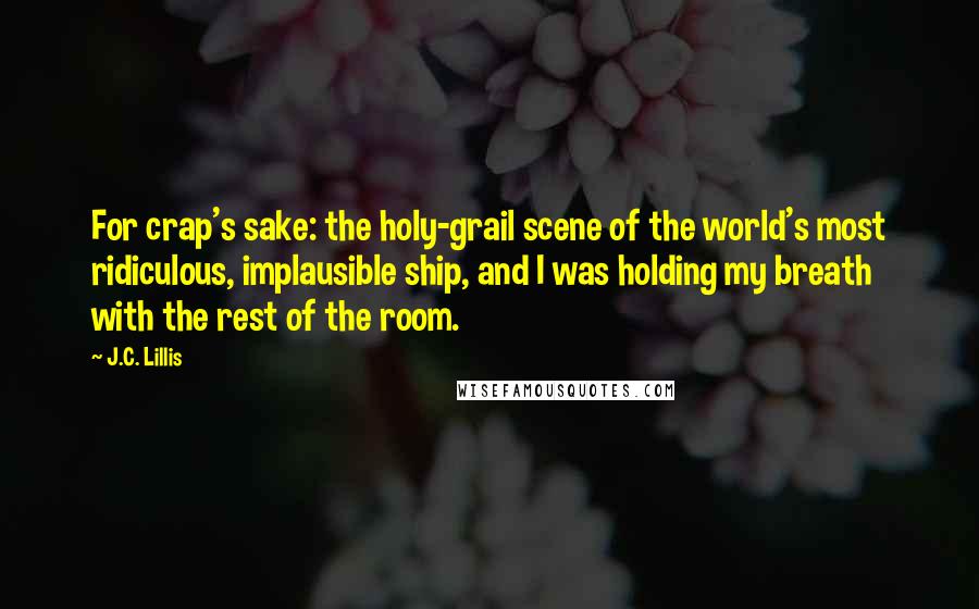 J.C. Lillis Quotes: For crap's sake: the holy-grail scene of the world's most ridiculous, implausible ship, and I was holding my breath with the rest of the room.