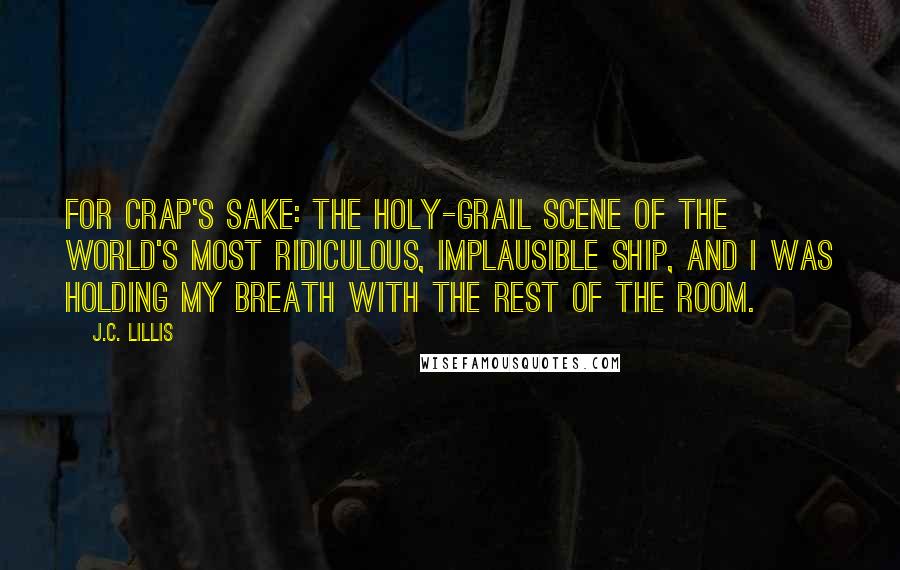 J.C. Lillis Quotes: For crap's sake: the holy-grail scene of the world's most ridiculous, implausible ship, and I was holding my breath with the rest of the room.