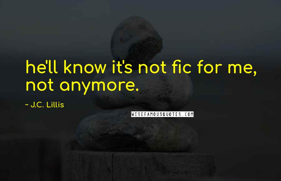 J.C. Lillis Quotes: he'll know it's not fic for me, not anymore.