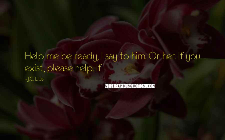 J.C. Lillis Quotes: Help me be ready, I say to him. Or her. If you exist, please help. If