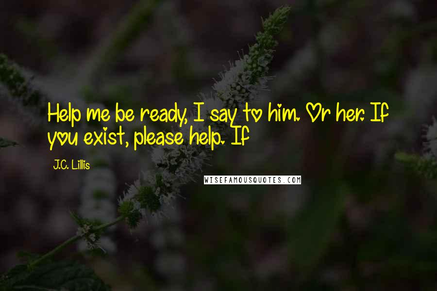 J.C. Lillis Quotes: Help me be ready, I say to him. Or her. If you exist, please help. If