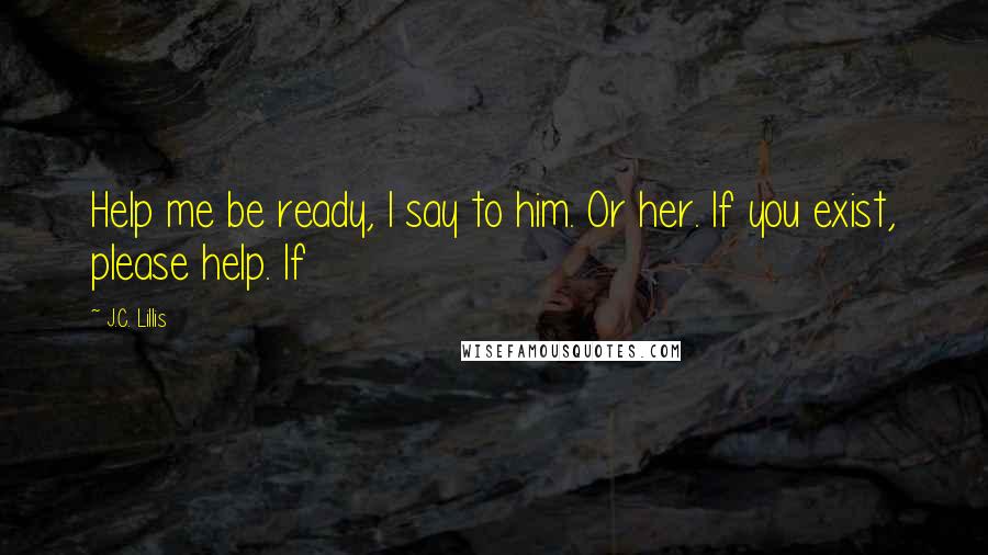 J.C. Lillis Quotes: Help me be ready, I say to him. Or her. If you exist, please help. If