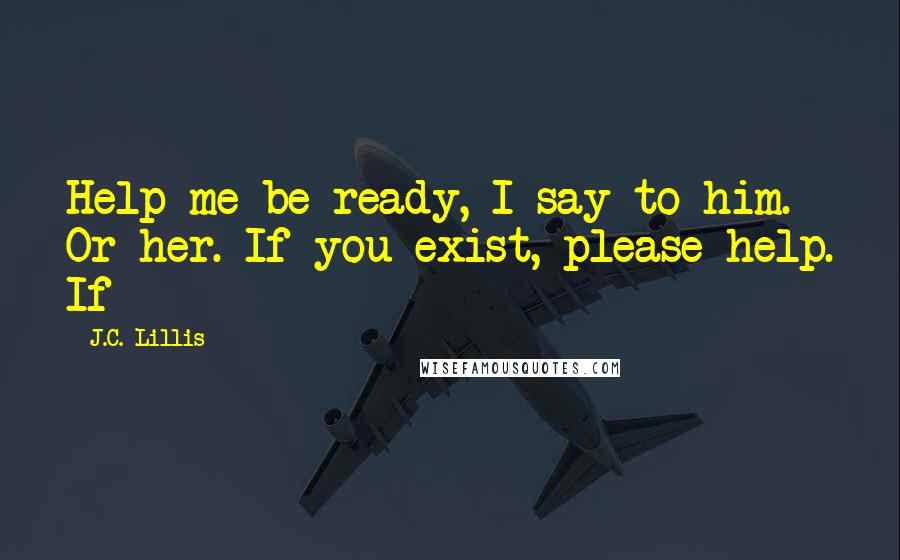 J.C. Lillis Quotes: Help me be ready, I say to him. Or her. If you exist, please help. If