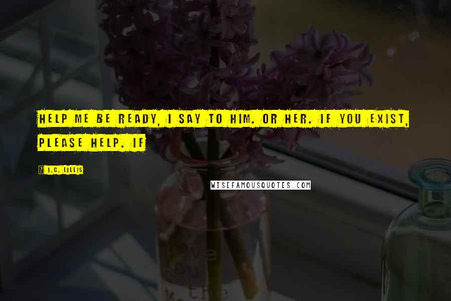 J.C. Lillis Quotes: Help me be ready, I say to him. Or her. If you exist, please help. If