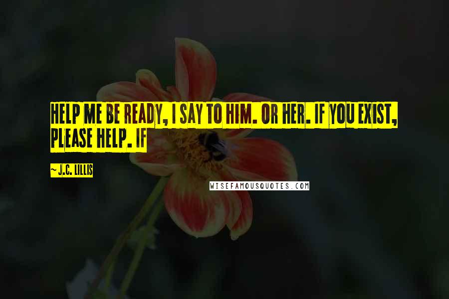 J.C. Lillis Quotes: Help me be ready, I say to him. Or her. If you exist, please help. If