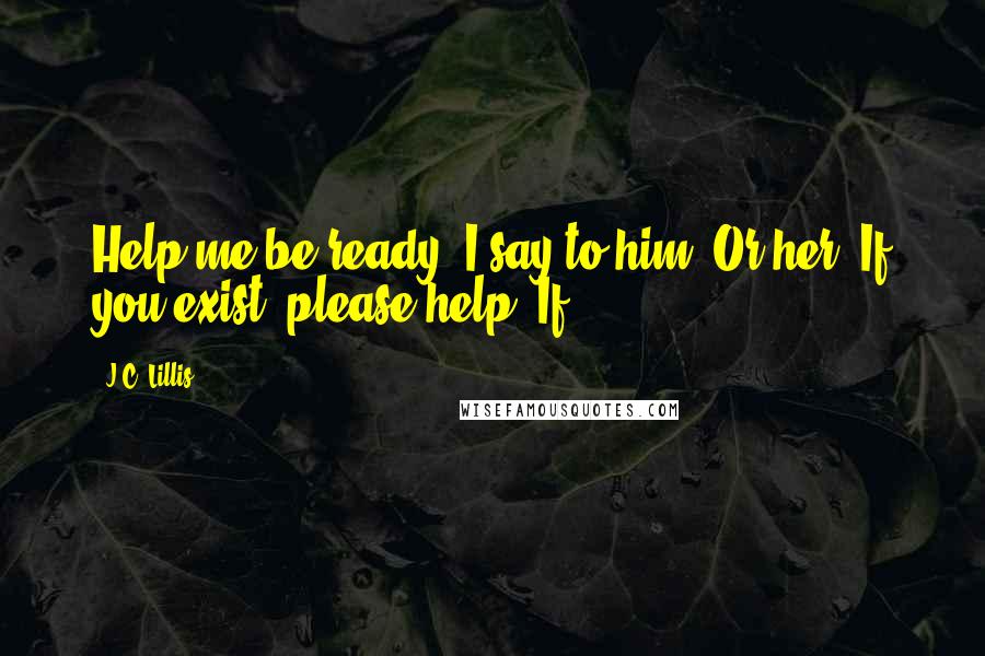 J.C. Lillis Quotes: Help me be ready, I say to him. Or her. If you exist, please help. If