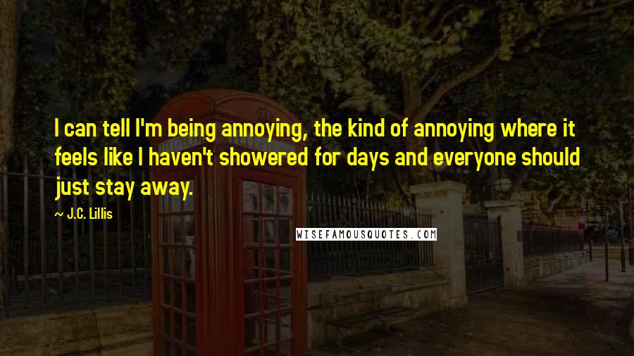 J.C. Lillis Quotes: I can tell I'm being annoying, the kind of annoying where it feels like I haven't showered for days and everyone should just stay away.